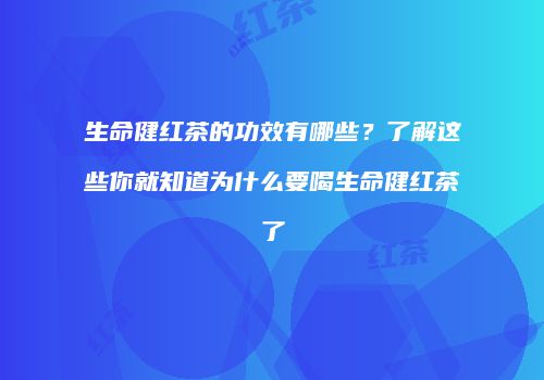 生命健红茶的功效有哪些？了解这些你就知道为什么要喝生命健红茶了