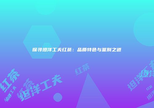 探寻坦洋工夫红茶：品质特色与鉴别之道