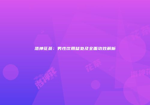洛神花茶：男性饮用益处及全面功效解析