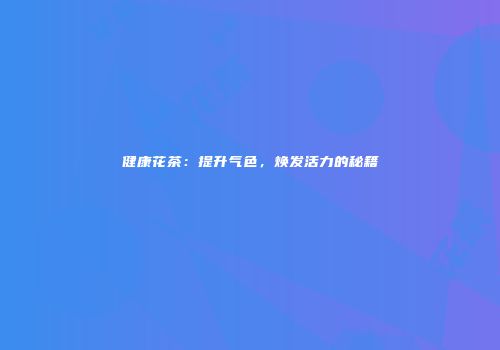 健康花茶：提升气色，焕发活力的秘籍