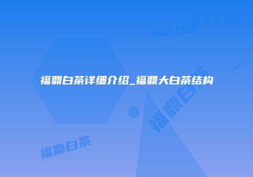 福鼎白茶详细介绍_福鼎大白茶结构