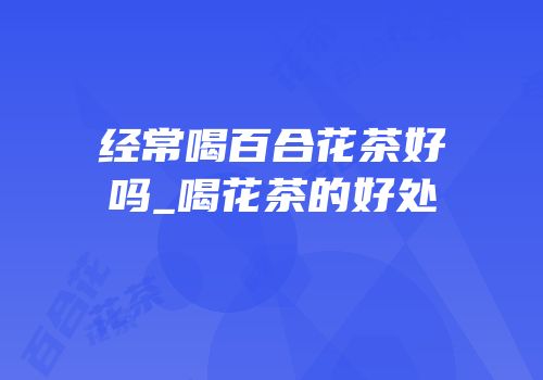 经常喝百合花茶好吗_喝花茶的好处