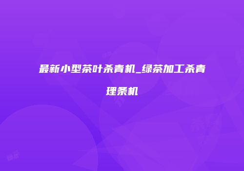 最新小型茶叶杀青机_绿茶加工杀青理条机