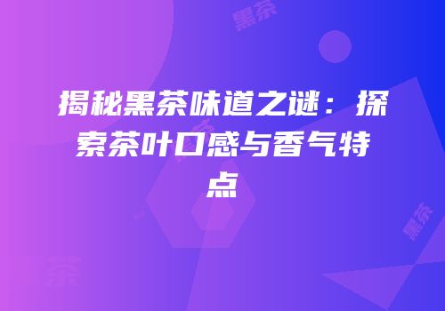 揭秘黑茶味道之谜：探索茶叶口感与香气特点