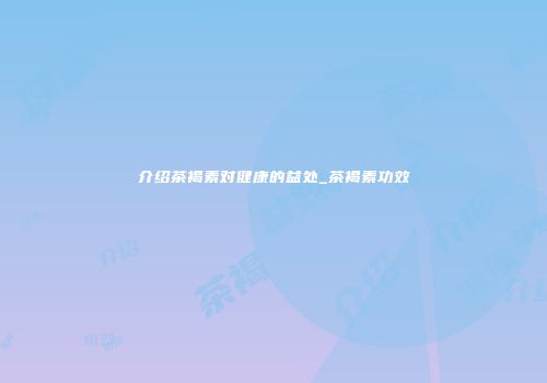 介绍茶褐素对健康的益处_茶褐素功效