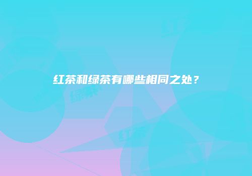 红茶和绿茶有哪些相同之处？