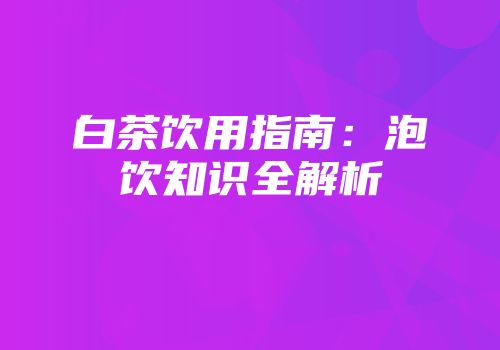 白茶饮用指南：泡饮知识全解析