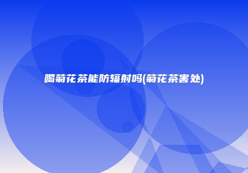 喝菊花茶能防辐射吗(菊花茶害处)