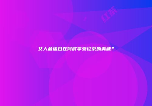 女人最适合在何时享受红茶的美味？