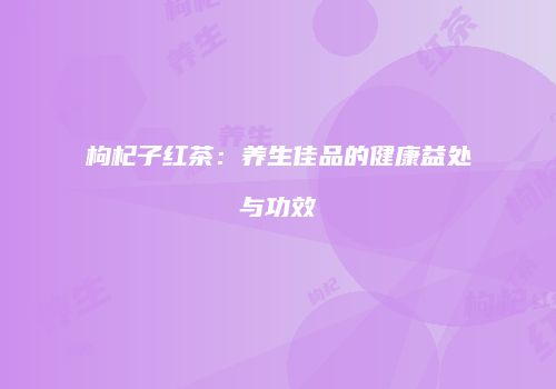 枸杞子红茶：养生佳品的健康益处与功效