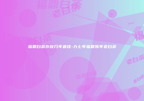 福鼎白茶存放几年最佳-九七年福鼎陈年老白茶