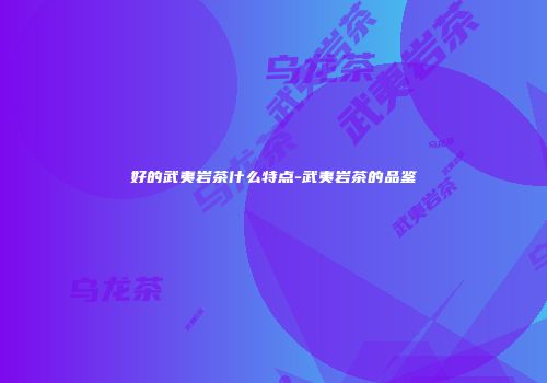 好的武夷岩茶什么特点-武夷岩茶的品鉴