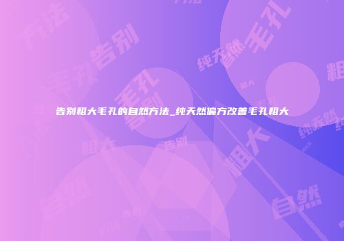 告别粗大毛孔的自然方法_纯天然偏方改善毛孔粗大
