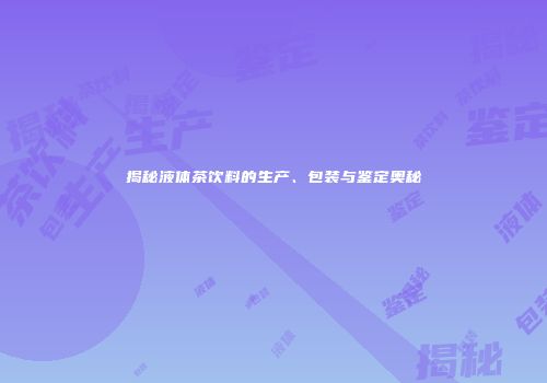 揭秘液体茶饮料的生产、包装与鉴定奥秘