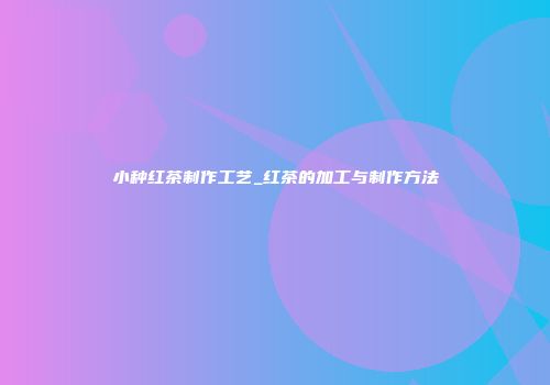 小种红茶制作工艺_红茶的加工与制作方法