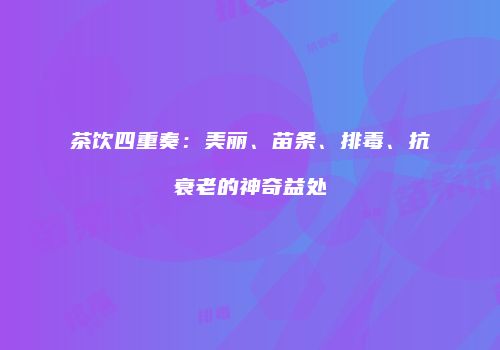 茶饮四重奏：美丽、苗条、排毒、抗衰老的神奇益处