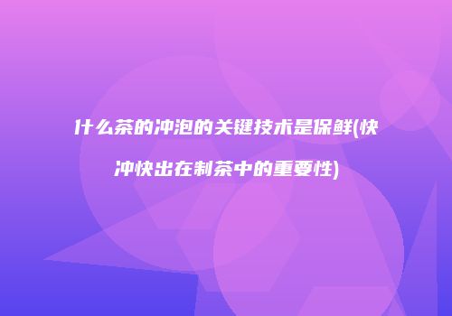 什么茶的冲泡的关键技术是保鲜(快冲快出在制茶中的重要性)