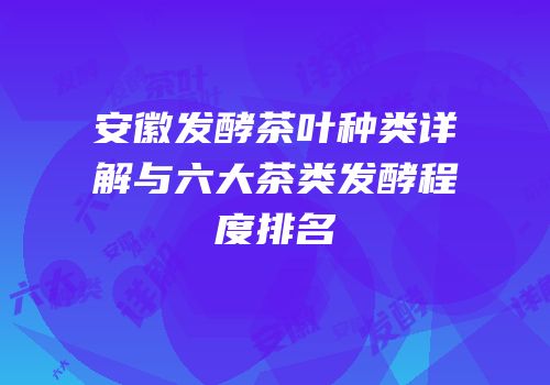 安徽发酵茶叶种类详解与六大茶类发酵程度排名