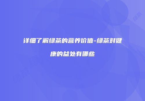 详细了解绿茶的营养价值-绿茶对健康的益处有哪些