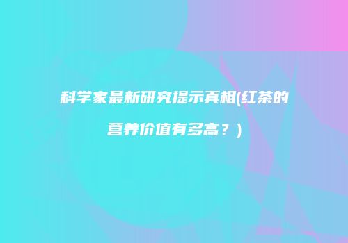 科学家最新研究提示真相(红茶的营养价值有多高？)