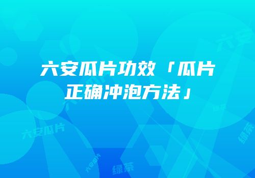 六安瓜片功效「瓜片正确冲泡方法」