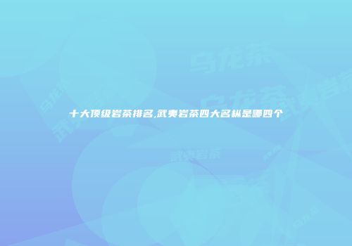 十大顶级岩茶排名,武夷岩茶四大名枞是哪四个