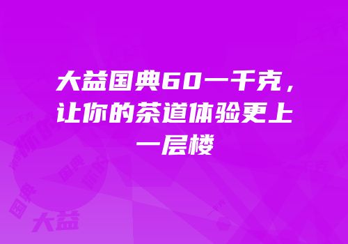 大益国典60一千克，让你的茶道体验更上一层楼
