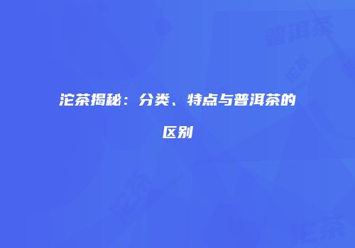 沱茶揭秘：分类、特点与普洱茶的区别