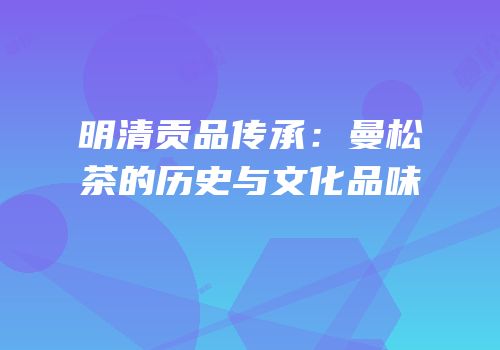 明清贡品传承：曼松茶的历史与文化品味