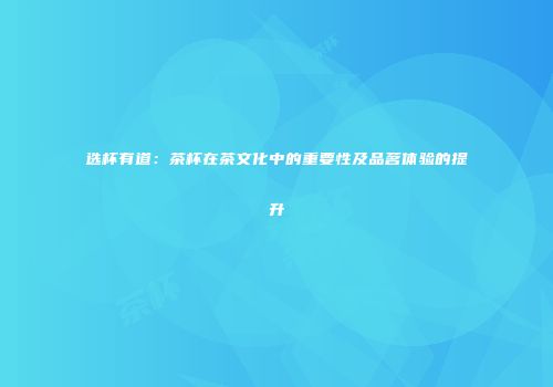 选杯有道：茶杯在茶文化中的重要性及品茗体验的提升