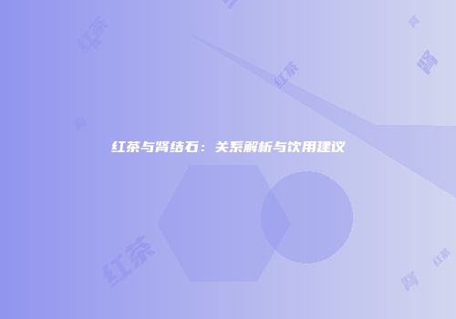 红茶与肾结石：关系解析与饮用建议