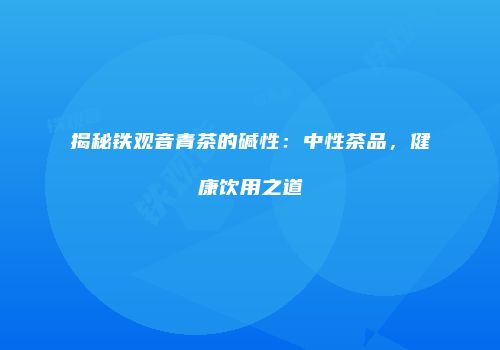 揭秘铁观音青茶的碱性：中性茶品，健康饮用之道