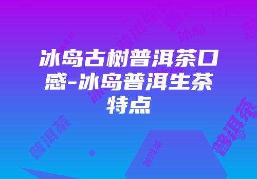 冰岛古树普洱茶口感-冰岛普洱生茶特点