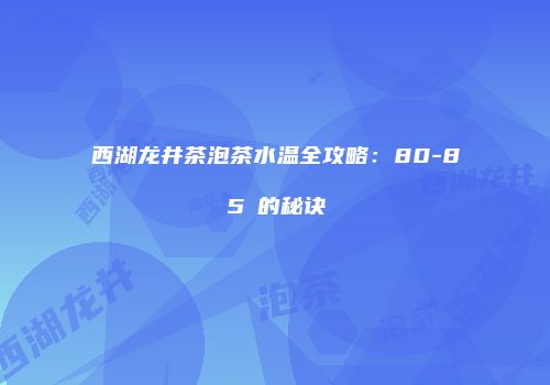 西湖龙井茶泡茶水温全攻略：80-85℃的秘诀