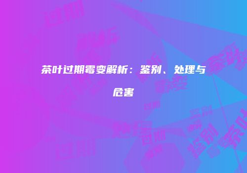 茶叶过期霉变解析：鉴别、处理与危害