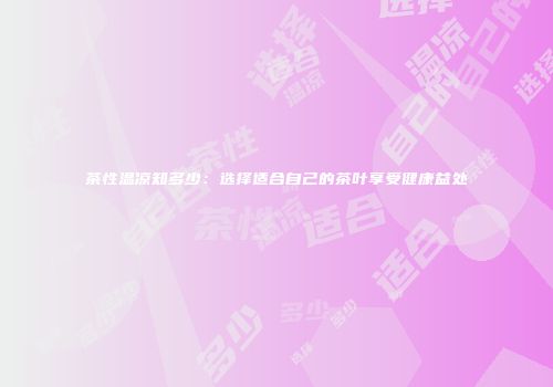 茶性温凉知多少：选择适合自己的茶叶享受健康益处