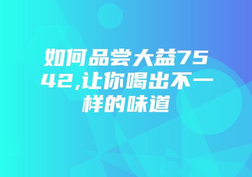 如何品尝大益7542,让你喝出不一样的味道