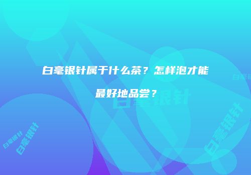 白毫银针属于什么茶？怎样泡才能最好地品尝？