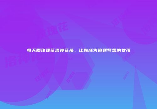 每天喝玫瑰花洛神花茶，让你成为追逐梦想的女孩