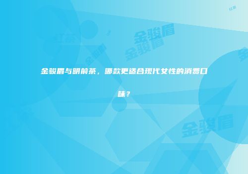 金骏眉与明前茶，哪款更适合现代女性的消费口味？