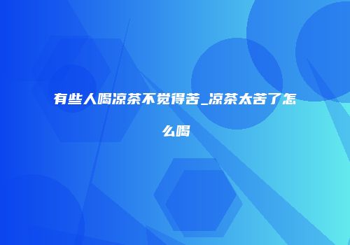 有些人喝凉茶不觉得苦_凉茶太苦了怎么喝