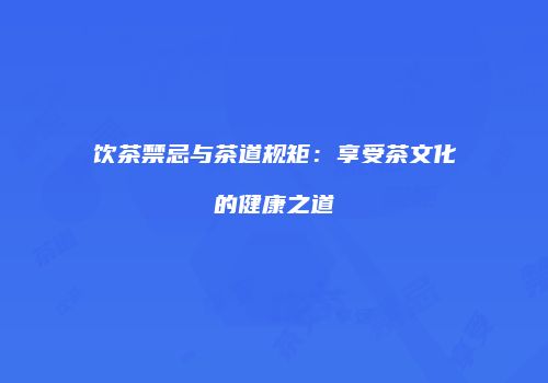 饮茶禁忌与茶道规矩：享受茶文化的健康之道