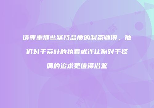 请尊重那些坚持品质的制茶师傅，他们对于茶叶的执着或许比你对于择偶的追求更值得借鉴