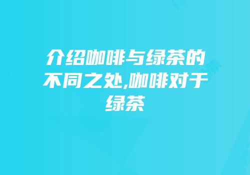 介绍咖啡与绿茶的不同之处,咖啡对于绿茶