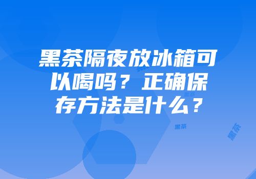 黑茶隔夜放冰箱可以喝吗？正确保存方法是什么？