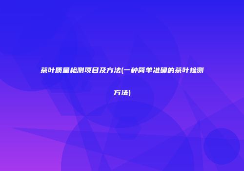 茶叶质量检测项目及方法(一种简单准确的茶叶检测方法)