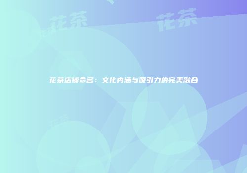 花茶店铺命名：文化内涵与吸引力的完美融合