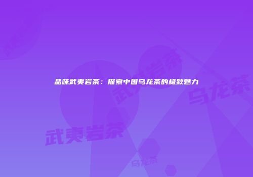 品味武夷岩茶：探索中国乌龙茶的极致魅力