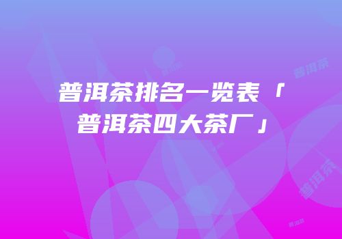 普洱茶排名一览表「普洱茶四大茶厂」