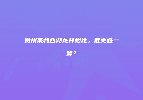 贵州茶和西湖龙井相比，谁更胜一筹？